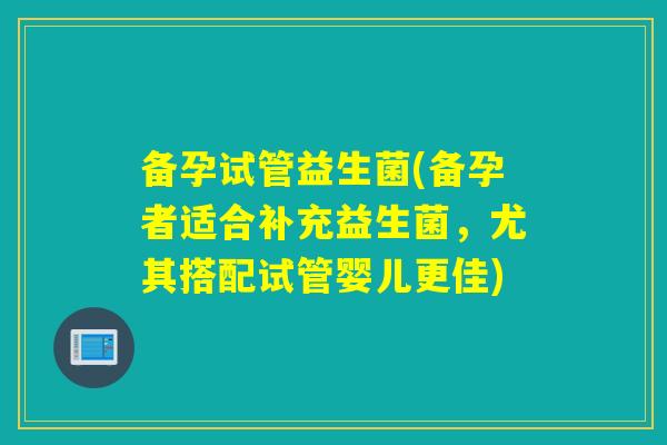 备孕试管益生菌(备孕者适合补充益生菌,尤其搭配试管婴儿更佳) 备孕试管益生菌(备孕者适合补充益生菌,尤其搭配试管婴儿更佳)