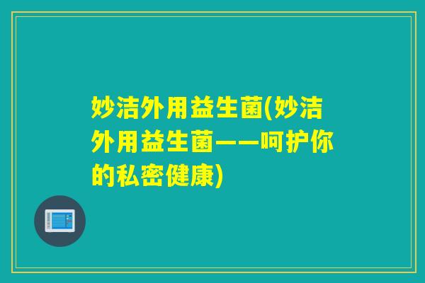 妙洁外用益生菌(妙洁外用益生菌——呵护你的私密健康)