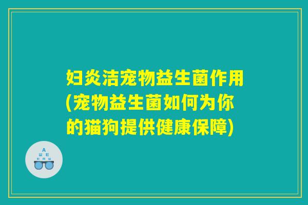 妇炎洁宠物益生菌作用(宠物益生菌如何为你的猫狗提供健康保障)