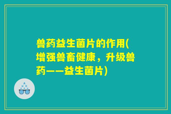 兽药益生菌片的作用(增强兽畜健康，升级兽药——益生菌片)