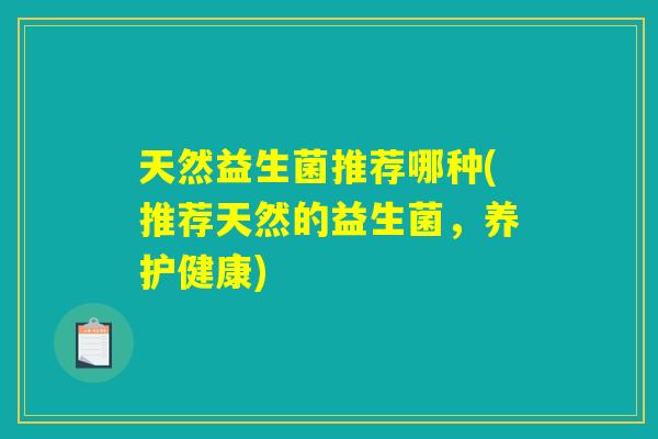 天然益生菌推荐哪种(推荐天然的益生菌，养护健康)
