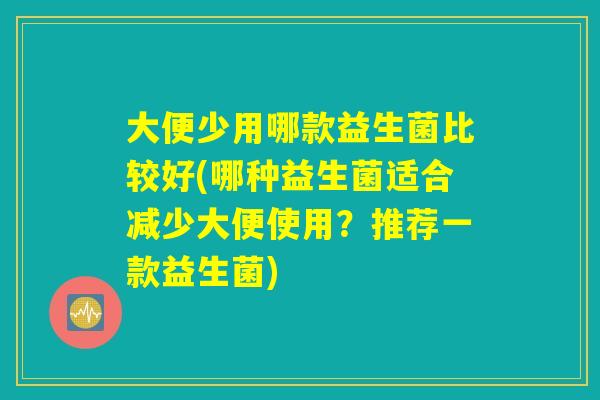 大便少用哪款益生菌比较好(哪种益生菌适合减少大便使用？推荐一款益生菌)