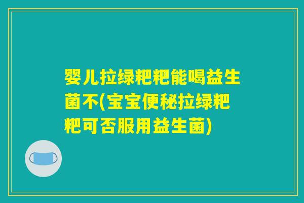 婴儿拉绿粑粑能喝益生菌不(宝宝便秘拉绿粑粑可否服用益生菌)