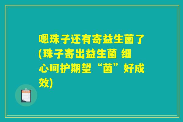 嗯珠子还有寄益生菌了(珠子寄出益生菌 细心呵护期望“菌”好成效)
