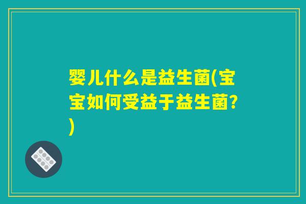 婴儿什么是益生菌(宝宝如何受益于益生菌?) 婴儿什么是益生菌(宝宝如何受益于益生菌?)