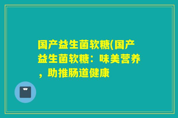 国产益生菌软糖(国产益生菌软糖：味美营养，助推肠道健康