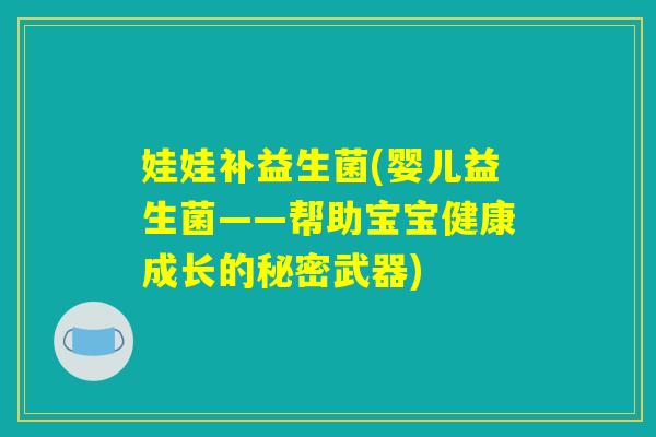 娃娃补益生菌(婴儿益生菌——帮助宝宝健康成长的秘密武器) 娃娃补益生菌(婴儿益生菌——帮助宝宝健康成长的秘密武器)