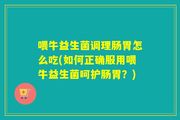 喂牛益生菌调理肠胃怎么吃(如何正确服用喂牛益生菌呵护肠胃？)