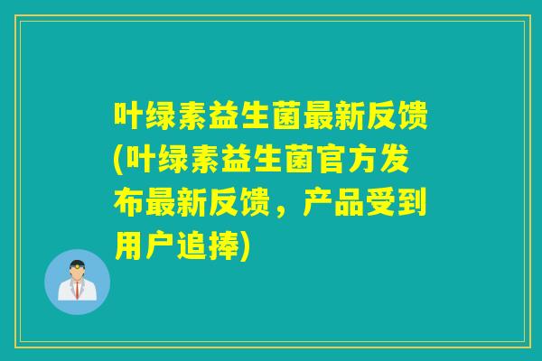 叶绿素益生菌最新反馈(叶绿素益生菌官方发布最新反馈，产品受到用户追捧)
