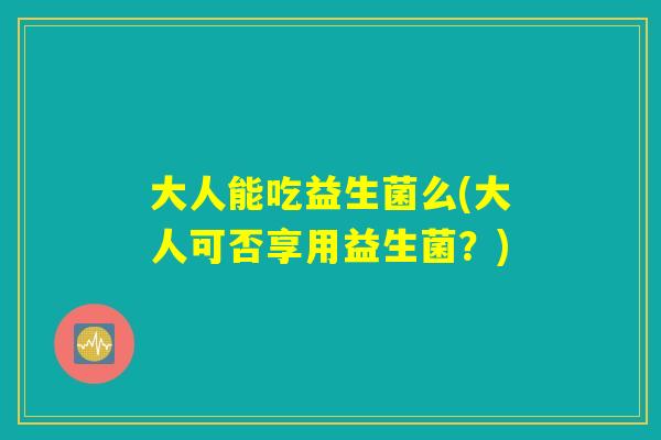大人能吃益生菌么(大人可否享用益生菌？)