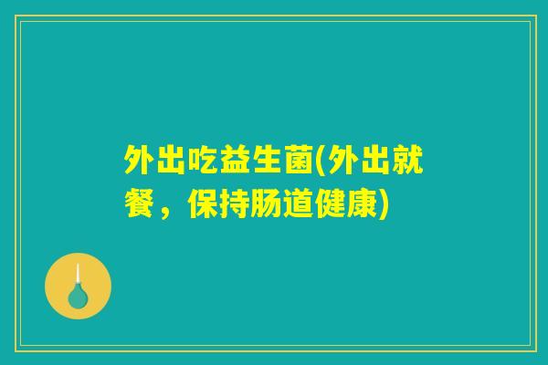 外出吃益生菌(外出就餐,保持肠道健康) 外出吃益生菌(外出就餐,保持肠道健康)