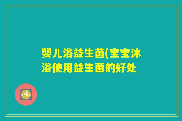 婴儿浴益生菌(宝宝沐浴使用益生菌的好处