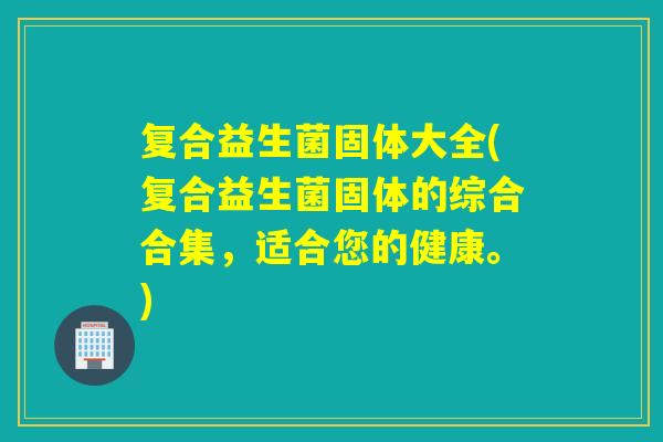 复合益生菌固体大全(复合益生菌固体的综合合集，适合您的健康。)