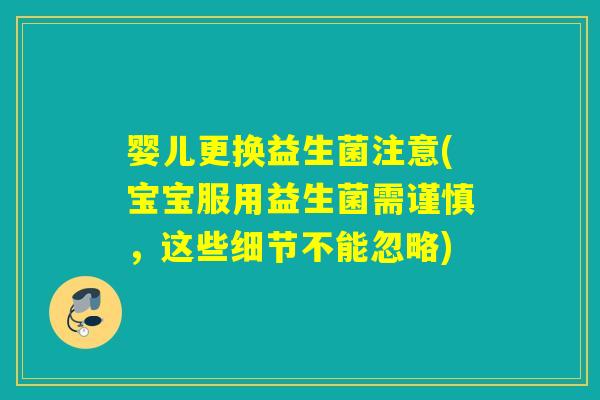 婴儿更换益生菌注意(宝宝服用益生菌需谨慎,这些细节不能忽略) 婴儿更换益生菌注意(宝宝服用益生菌需谨慎,这些细节不能忽略)
