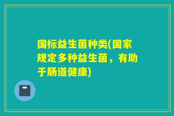国标益生菌种类(国家规定多种益生菌，有助于肠道健康)