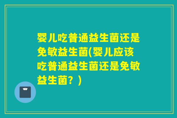 婴儿吃普通益生菌还是免敏益生菌(婴儿应该吃普通益生菌还是免敏益生菌?) 婴儿吃普通益生菌还是免敏益生菌(婴儿应该吃普通益生菌还是免敏益生菌?)
