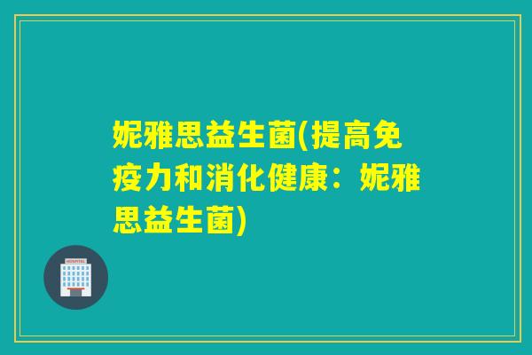 妮雅思益生菌(提高力和消化健康:妮雅思益生菌) 妮雅思益生菌(提高力和消化健康:妮雅思益生菌)