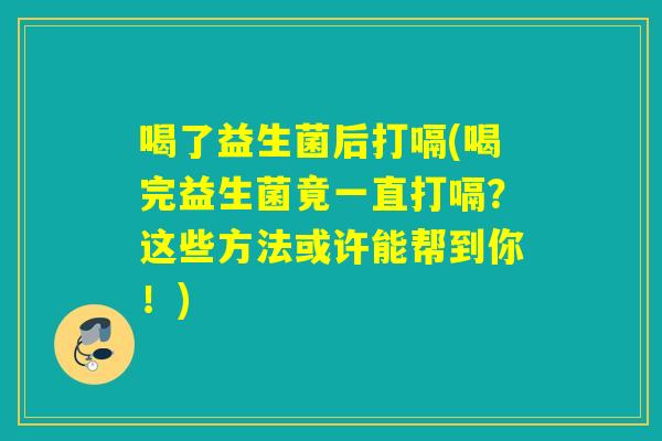 喝了益生菌后打嗝(喝完益生菌竟一直打嗝?这些方法或许能帮到你!) 喝了益生菌后打嗝(喝完益生菌竟一直打嗝?这些方法或许能帮到你!)