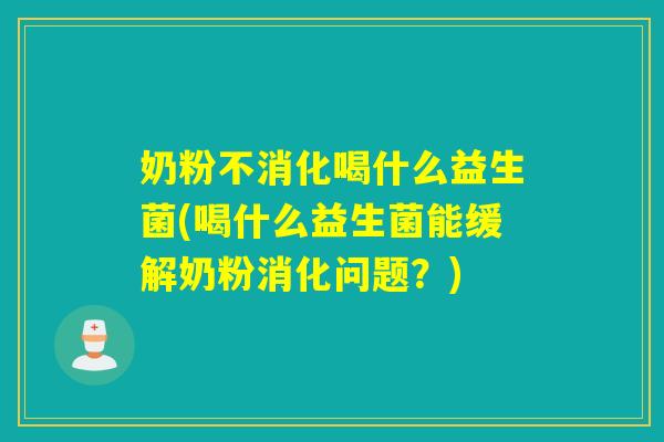 奶粉不消化喝什么益生菌(喝什么益生菌能缓解奶粉消化问题？)