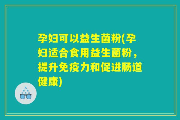 孕妇可以益生菌粉(孕妇适合食用益生菌粉，提升免疫力和促进肠道健康)