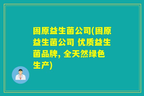 固原益生菌公司(固原益生菌公司 优质益生菌品牌, 全天然绿色生产)