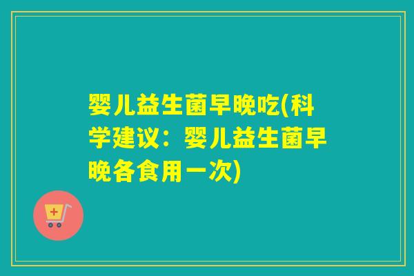 婴儿益生菌早晚吃(科学建议：婴儿益生菌早晚各食用一次)