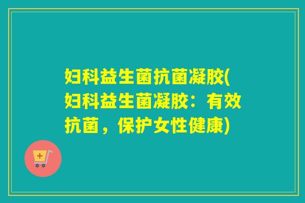 妇科益生菌抗菌凝胶(妇科益生菌凝胶：有效抗菌，保护女性健康)