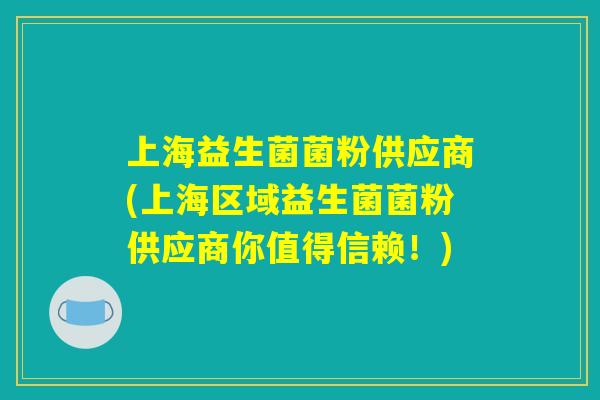 上海益生菌菌粉供应商(上海区域益生菌菌粉供应商你值得信赖！)