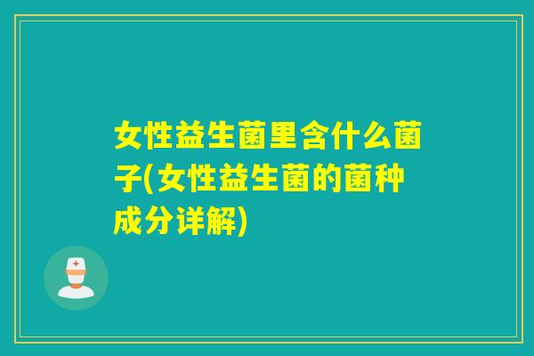 女性益生菌里含什么菌子(女性益生菌的菌种成分详解)