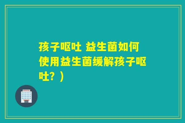 孩子 益生菌如何使用益生菌缓解孩子?) 孩子 益生菌如何使用益生菌缓解孩子?)