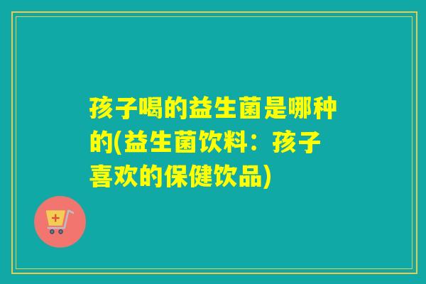 孩子喝的益生菌是哪种的(益生菌饮料：孩子喜欢的保健饮品)