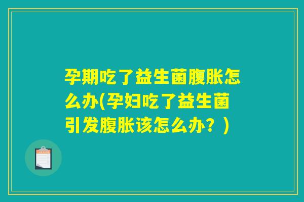 孕期吃了益生菌腹胀怎么办(孕妇吃了益生菌引发腹胀该怎么办？)