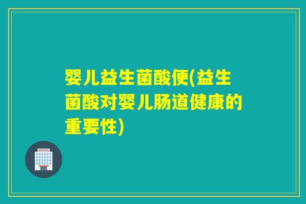婴儿益生菌酸便(益生菌酸对婴儿肠道健康的重要性)