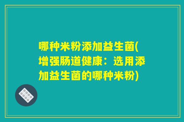 哪种米粉添加益生菌(增强肠道健康：选用添加益生菌的哪种米粉)