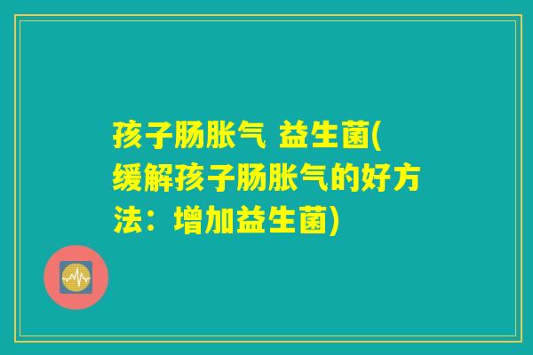 孩子肠胀气 益生菌(缓解孩子肠胀气的好方法：增加益生菌)