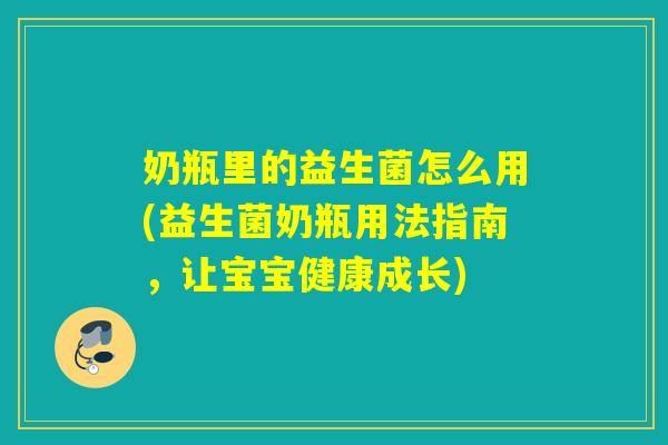 奶瓶里的益生菌怎么用(益生菌奶瓶用法指南，让宝宝健康成长)
