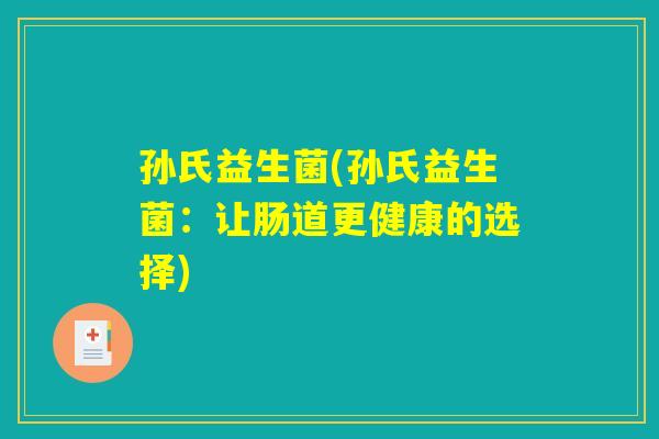孙氏益生菌(孙氏益生菌:让肠道更健康的选择) 孙氏益生菌(孙氏益生菌:让肠道更健康的选择)