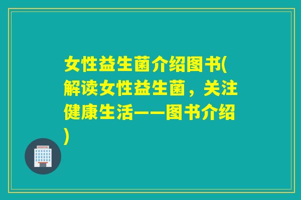 女性益生菌介绍图书(解读女性益生菌，关注健康生活——图书介绍)