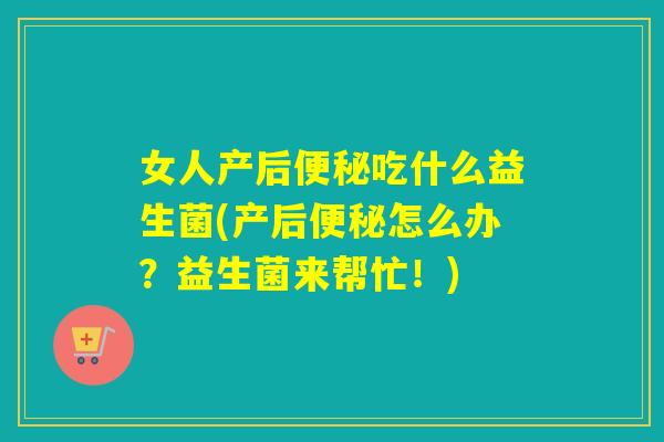 女人产后便秘吃什么益生菌(产后便秘怎么办？益生菌来帮忙！)