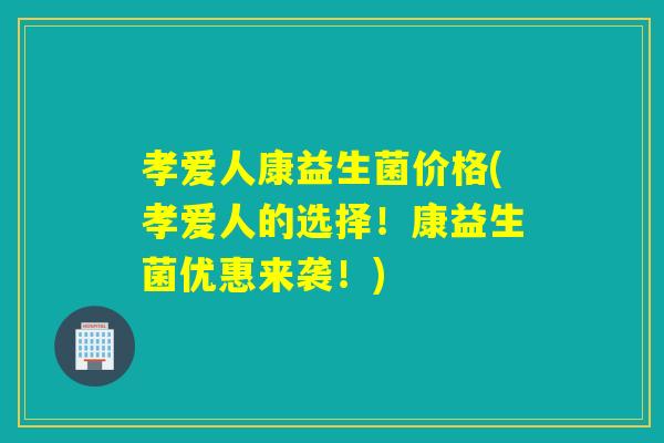 孝爱人康益生菌价格(孝爱人的选择!康益生菌优惠来袭!) 孝爱人康益生菌价格(孝爱人的选择!康益生菌优惠来袭!)