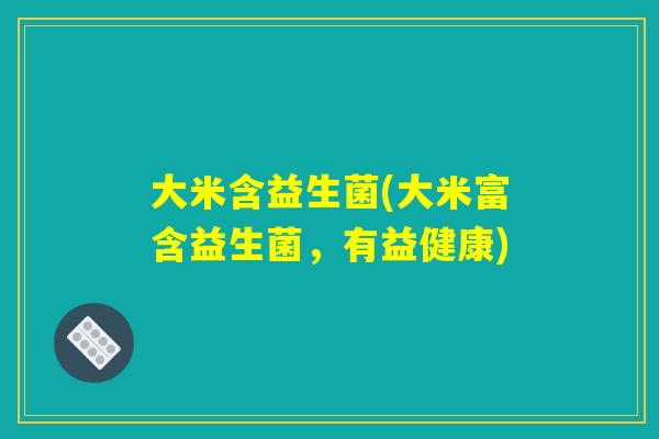 大米含益生菌(大米富含益生菌，有益健康)
