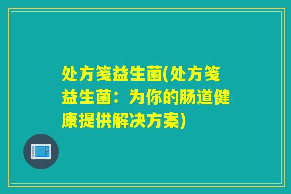 处方笺益生菌(处方笺益生菌：为你的肠道健康提供解决方案)