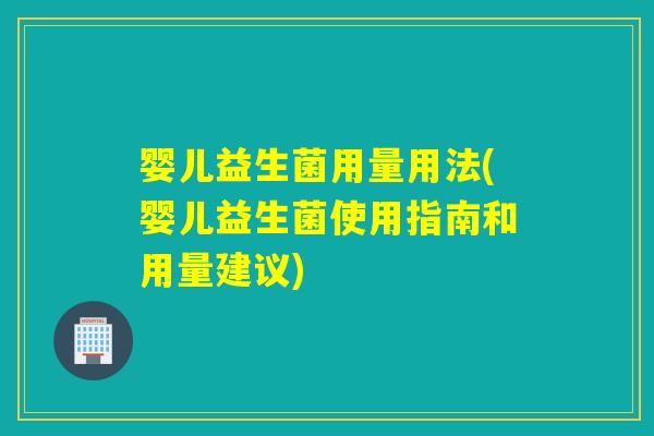 婴儿益生菌用量用法(婴儿益生菌使用指南和用量建议)