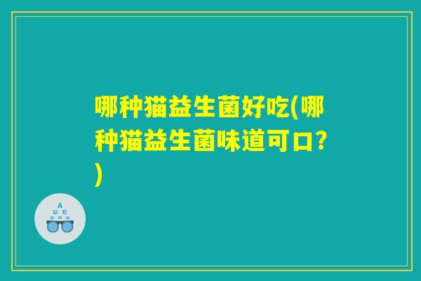 哪种猫益生菌好吃(哪种猫益生菌味道可口？)