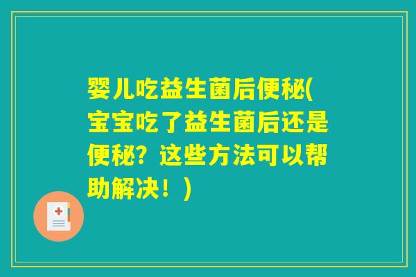 婴儿吃益生菌后(宝宝吃了益生菌后还是?这些方法可以帮助解决!) 婴儿吃益生菌后(宝宝吃了益生菌后还是?这些方法可以帮助解决!)