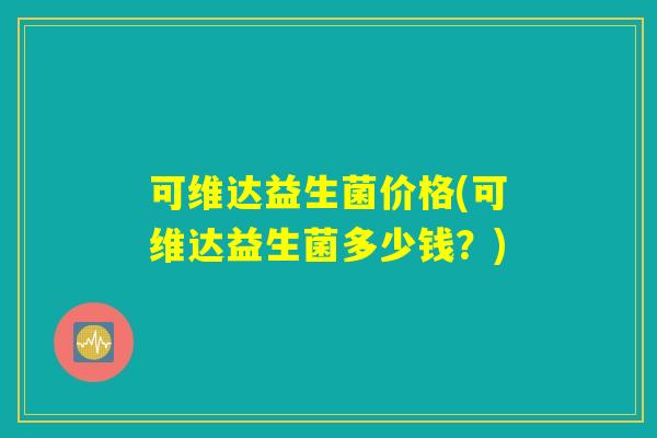可维达益生菌价格(可维达益生菌多少钱？)