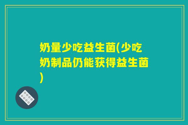 奶量少吃益生菌(少吃奶制品仍能获得益生菌)