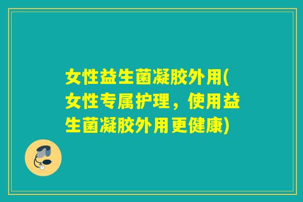 女性益生菌凝胶外用(女性专属护理，使用益生菌凝胶外用更健康)