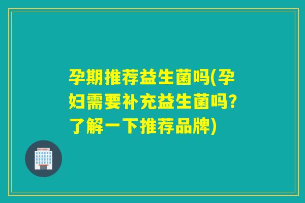 孕期推荐益生菌吗(孕妇需要补充益生菌吗？了解一下推荐品牌)