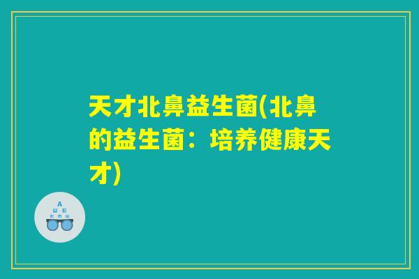 天才北鼻益生菌(北鼻的益生菌：培养健康天才)